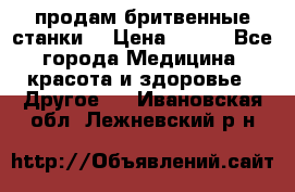  продам бритвенные станки  › Цена ­ 400 - Все города Медицина, красота и здоровье » Другое   . Ивановская обл.,Лежневский р-н